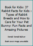 Paperback Book for Kids: 37 Rabbit Facts for Kids : Types of Rabbit Breeds and How to Care for Your Pet Bunny: Fun Facts and Amazing Pictures Book