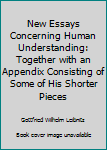 Hardcover New Essays Concerning Human Understanding: Together with an Appendix Consisting of Some of His Shorter Pieces Book