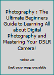 Paperback Photography : The Ultimate Beginners Guide to Learning All about Digital Photography and Mastering Your DSLR Camera! Book