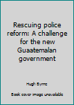 Unknown Binding Rescuing police reform: A challenge for the new Guaatemalan government Book