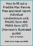 Unknown Binding How to fill out a Freddie Mac-Fannie Mae appraisal report, individual condominium unit, FHLMC form 465-FNMA form 1073 (Harrison's illustrated guide) Book