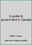 Unknown Binding A guide to government in Canada Book