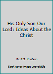 Paperback His Only Son Our Lord: Ideas About the Christ Book