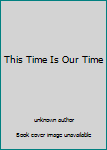 This Time Is Our Time