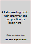Unknown Binding A Latin reading book,: With grammar and composition for beginners, Book