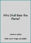 Unknown Binding Who Shall Bear the Flame? Book