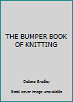 The Bumper Book Of Knitting: 162 Pages Of Fabulous Knits, Quick &Amp; Easy Makes, Practical Patterns For All The Family, 1001 Tips And Ideas, Great Technique Guides, A Year Of Stitches