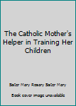 Hardcover The Catholic Mother's Helper in Training Her Children Book