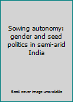 Paperback Sowing autonomy: gender and seed politics in semi-arid India Book