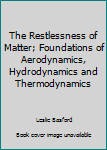 Hardcover The Restlessness of Matter; Foundations of Aerodynamics, Hydrodynamics and Thermodynamics Book