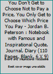 Paperback You Don't Get to Choose Not to Pay a Price, You Only Get to Choose Which Price You Pay - Jordan B. Peterson : Notebook with Famous and Inspirational Quote, Journal, Diary (110 Pages, Blank, 6 X 9) Book