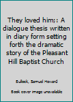 Unknown Binding They loved him;: A dialogue thesis written in diary form setting forth the dramatic story of the Pleasant Hill Baptist Church Book