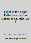 Flight of the Eagle Reflections on the Gospel of St. John Vol 1