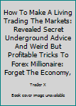 Paperback How To Make A Living Trading The Markets: Revealed Secret Underground Advice And Weird But Profitable Tricks To Forex Millionaire: Forget The Economy, Book