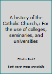 Unknown Binding A history of the Catholic Church,: For the use of colleges, seminaries, and universities Book