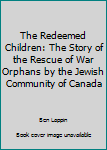 Hardcover The Redeemed Children: The Story of the Rescue of War Orphans by the Jewish Community of Canada Book