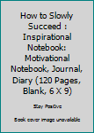 Paperback How to Slowly Succeed : Inspirational Notebook: Motivational Notebook, Journal, Diary (120 Pages, Blank, 6 X 9) Book