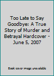 Too Late to Say Goodbye: A True Story of Murder and Betrayal Hardcover - June 5, 2007