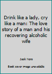 Paperback Drink like a lady, cry like a man: The love story of a man and his recovering alcoholic wife Book