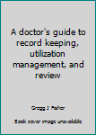A doctor's guide to record keeping, utilization management, and review