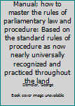 Unknown Binding Manual; how to master the rules of parliamentary law and procedure: Based on the standard rules of procedure as now nearly universally recognized and practiced throughout the land Book