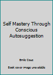 Self Mastery Through Conscious Autosuggestion