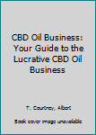 CBD OIL BUSINESS: Your Guide to the Lucrative CBD Oil Business