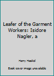 Hardcover Leafer of the Garment Workers: Isidore Nagler, a Book