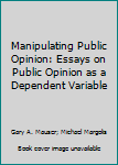 Hardcover Manipulating Public Opinion: Essays on Public Opinion as a Dependent Variable Book