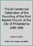 The Bi-Centennial Celebration of the Founding of the First Baptist Church of the City of Philadelphia 1698-1898