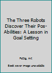 Paperback The Three Robots Discover Their Pos-Abilities: A Lesson in Goal Setting Book