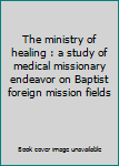 The ministry of healing : a study of medical missionary endeavor on Baptist foreign mission fields