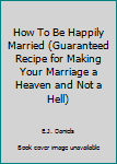 Paperback How To Be Happily Married (Guaranteed Recipe for Making Your Marriage a Heaven and Not a Hell) Book