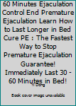 Paperback 60 Minutes Ejaculation Control End Premature Ejaculation Learn How to Last Longer in Bed Cure PE : The Fastest Way to Stop Premature Ejaculation Guarantee! Immediately Last 30 - 60 Minutes in Bed! Book