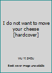 I do not want to move your cheese [hardcover]