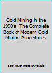Gold Mining in the 1990's: The Complete Book of Modern Gold Mining Procedures