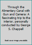 Through the Alimentary Canal with Gun and Camera: A fascinating trip to the interior, personally conducted by George S. Chappell