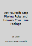 Paperback Act Yourself: Stop Playing Roles and Unmask Your True Feelings Book