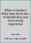 Paperback When a Woman's Body Says No to Sex: Understanding and Overcoming Vaginismus Book