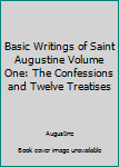 Basic Writings of Saint Augustine Volume One: The Confessions and Twelve Treatises