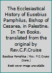 The Ecclesiastical History of Eusebius Pamphilus, Bishop of Cesarea, in Palestine. In Ten Books. translated from the original by Rev.C.F.Cruise