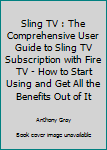 Paperback Sling TV : The Comprehensive User Guide to Sling TV Subscription with Fire TV - How to Start Using and Get All the Benefits Out of It Book