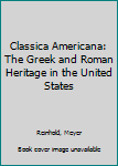 Hardcover Classica Americana: The Greek and Roman Heritage in the United States Book