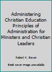 Hardcover Administering Christian Education Principles of Administration for Ministers and Christian Leaders Book