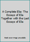 A Complete Elia: The Essays of Elia Together with the Last Essays of Elia