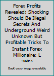 Paperback Forex Profits Revealed: Shocking Should Be Illegal Secrets And Underground Weird Unknown But Profitable Tricks To Instant Forex Millionaire: L Book