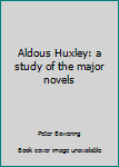 Aldous Huxley: a study of the major novels