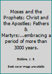 Moses and the Prophets; Christ and the Apostles; Fathers & Martyrs;...embracing a period of more than 3000 years.