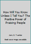Paperback How Will You Know Unless I Tell You? The Positive Power of Praising People Book