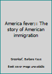 America Fever : The Story of American Immigration